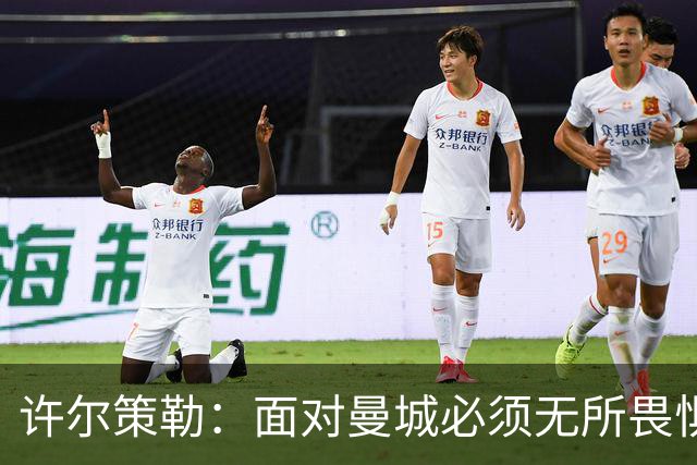 许尔策勒：面对曼城必须无所畏惧，我们有信心和他们抗衡