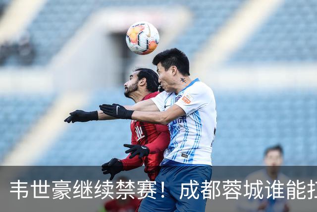 韦世豪继续禁赛！成都蓉城谁能扛起精神领袖责任？一人或责无旁贷
