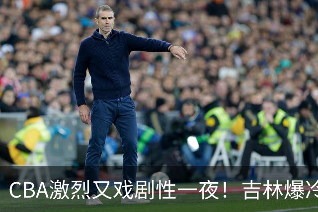 CBA激烈又戏剧性一夜！吉林爆冷辽篮苦主：广东“惨胜”倒数第一